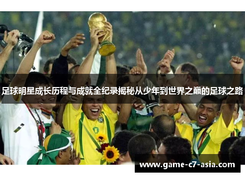 足球明星成长历程与成就全纪录揭秘从少年到世界之巅的足球之路