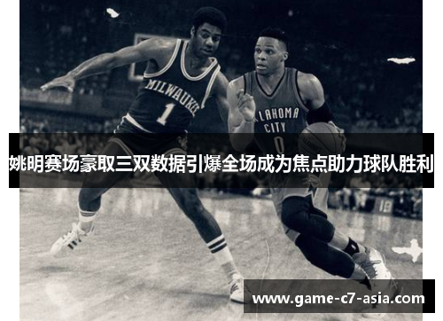 姚明赛场豪取三双数据引爆全场成为焦点助力球队胜利