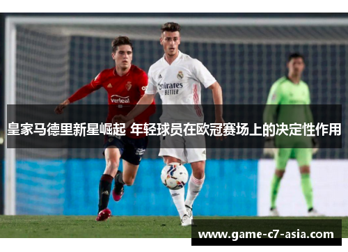 皇家马德里新星崛起 年轻球员在欧冠赛场上的决定性作用