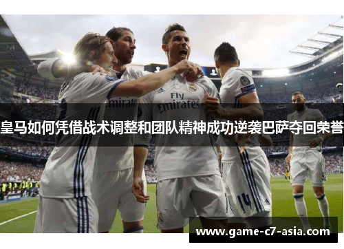 皇马如何凭借战术调整和团队精神成功逆袭巴萨夺回荣誉