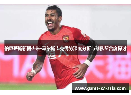 伯恩茅斯新援杰米·马尔斯卡克优势深度分析与球队契合度探讨
