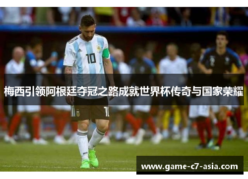 梅西引领阿根廷夺冠之路成就世界杯传奇与国家荣耀