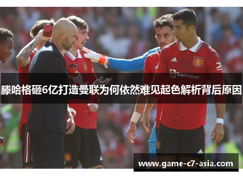 滕哈格砸6亿打造曼联为何依然难见起色解析背后原因