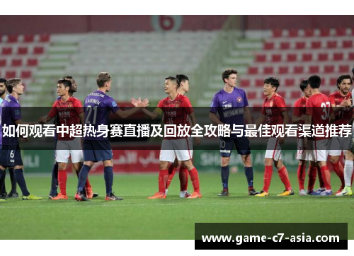 如何观看中超热身赛直播及回放全攻略与最佳观看渠道推荐