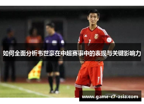 如何全面分析韦世豪在中超赛事中的表现与关键影响力