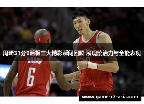 周琦31分9篮板三大精彩瞬间回顾 展现统治力与全能表现