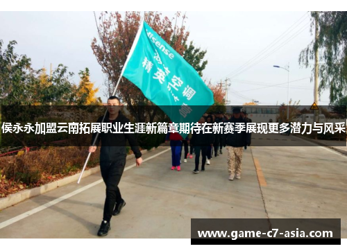 侯永永加盟云南拓展职业生涯新篇章期待在新赛季展现更多潜力与风采