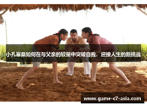 小孔塞桑如何在与父亲的较量中突破自我，迎接人生的新挑战