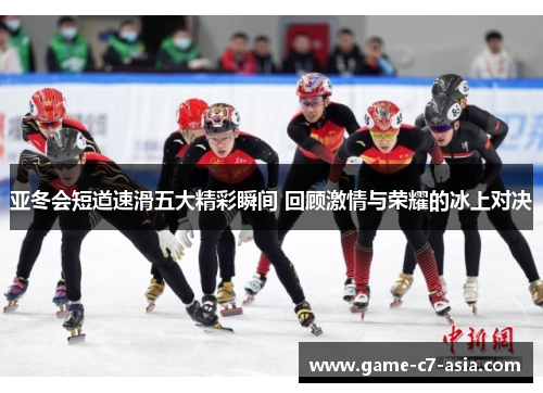 亚冬会短道速滑五大精彩瞬间 回顾激情与荣耀的冰上对决