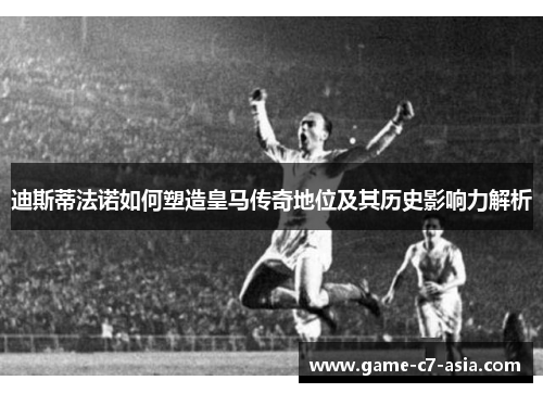 迪斯蒂法诺如何塑造皇马传奇地位及其历史影响力解析