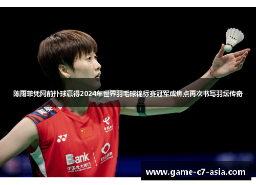 陈雨菲凭网前扑球赢得2024年世界羽毛球锦标赛冠军成焦点再次书写羽坛传奇