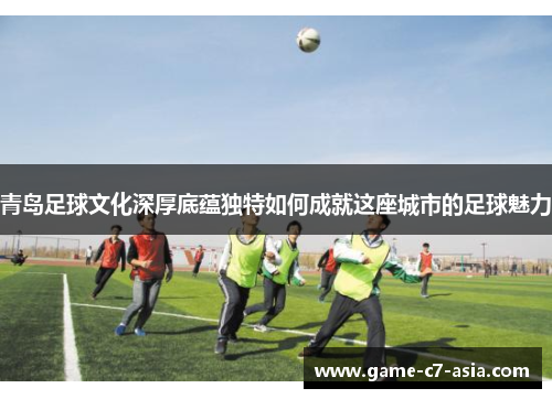 青岛足球文化深厚底蕴独特如何成就这座城市的足球魅力 青岛足球文化深厚底蕴独特如何成就这座城市的足球魅力