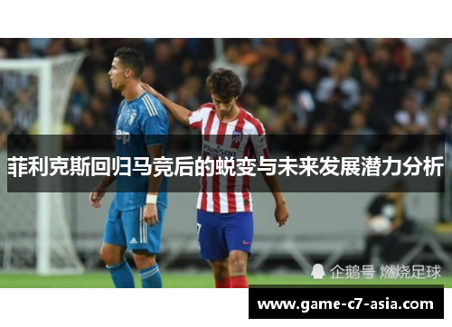 菲利克斯回归马竞后的蜕变与未来发展潜力分析
