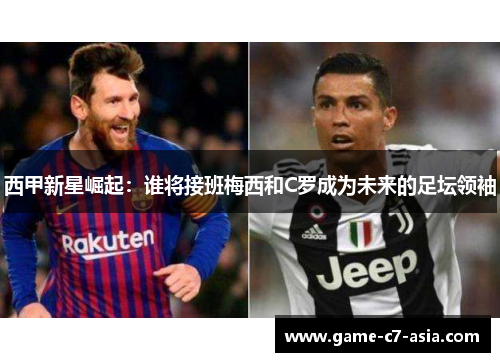 西甲新星崛起：谁将接班梅西和C罗成为未来的足坛领袖