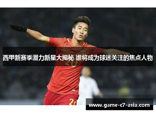 西甲新赛季潜力新星大揭秘 谁将成为球迷关注的焦点人物 西甲新赛季潜力新星大揭秘 谁将成为球迷关注的焦点人物
