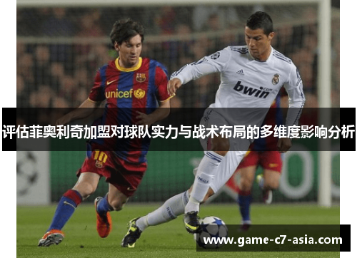 评估菲奥利奇加盟对球队实力与战术布局的多维度影响分析