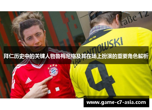 拜仁历史中的关键人物鲁梅尼格及其在场上扮演的重要角色解析