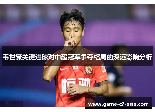 韦世豪关键进球对中超冠军争夺格局的深远影响分析 韦世豪关键进球对中超冠军争夺格局的深远影响分析