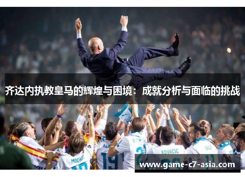 齐达内执教皇马的辉煌与困境：成就分析与面临的挑战